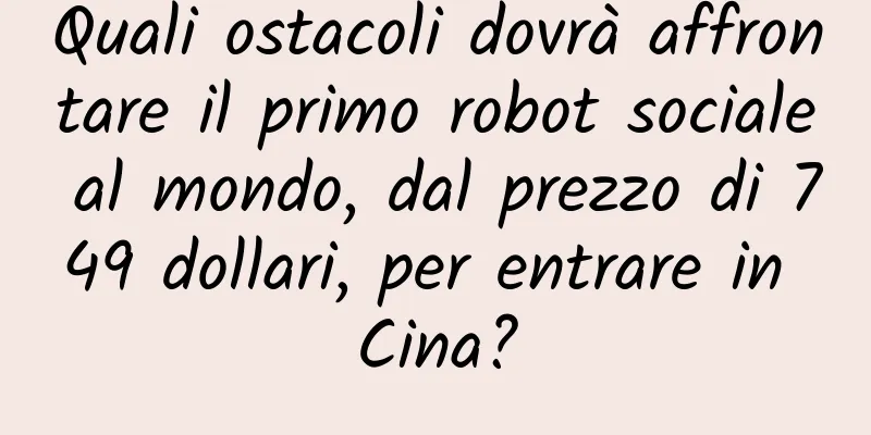 Quali ostacoli dovrà affrontare il primo robot sociale al mondo, dal prezzo di 749 dollari, per entrare in Cina?