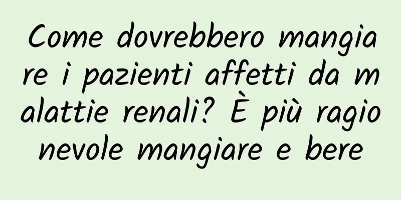 Come dovrebbero mangiare i pazienti affetti da malattie renali? È più ragionevole mangiare e bere