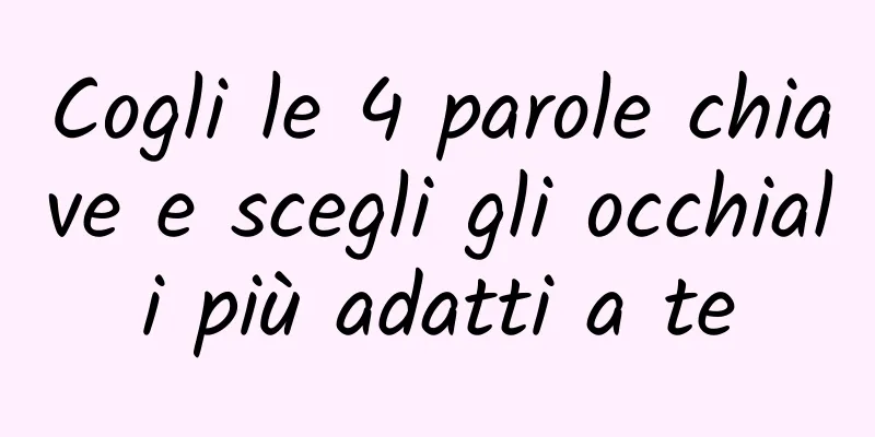 Cogli le 4 parole chiave e scegli gli occhiali più adatti a te