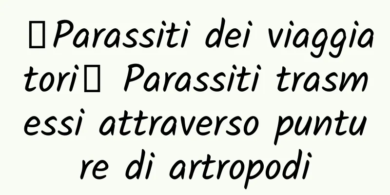 【Parassiti dei viaggiatori】 Parassiti trasmessi attraverso punture di artropodi