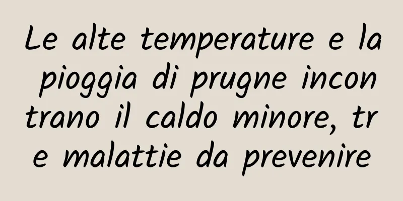 Le alte temperature e la pioggia di prugne incontrano il caldo minore, tre malattie da prevenire