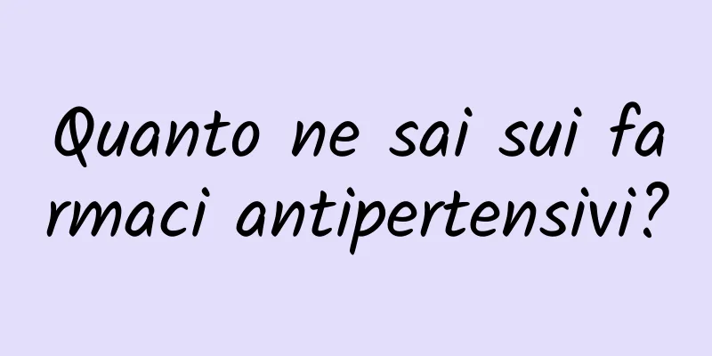 Quanto ne sai sui farmaci antipertensivi?