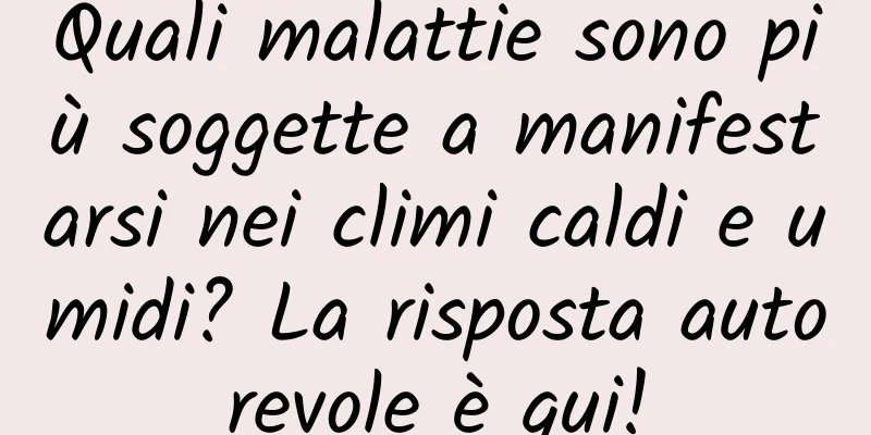Quali malattie sono più soggette a manifestarsi nei climi caldi e umidi? La risposta autorevole è qui!