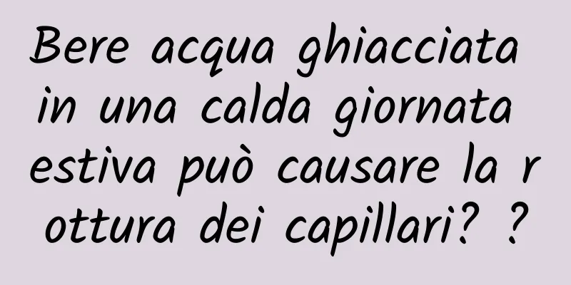 Bere acqua ghiacciata in una calda giornata estiva può causare la rottura dei capillari? ?