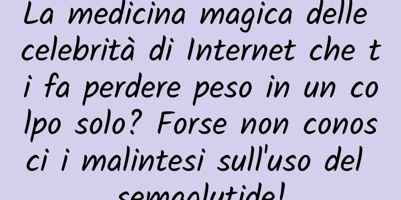 La medicina magica delle celebrità di Internet che ti fa perdere peso in un colpo solo? Forse non conosci i malintesi sull'uso del semaglutide!