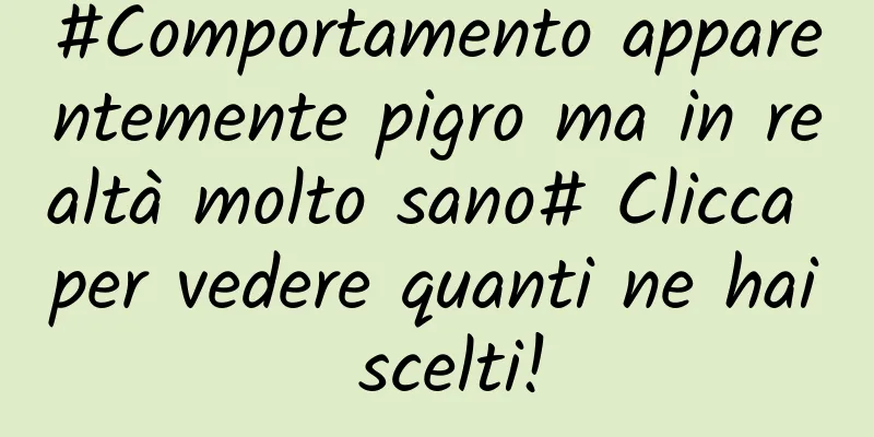 #Comportamento apparentemente pigro ma in realtà molto sano# Clicca per vedere quanti ne hai scelti!