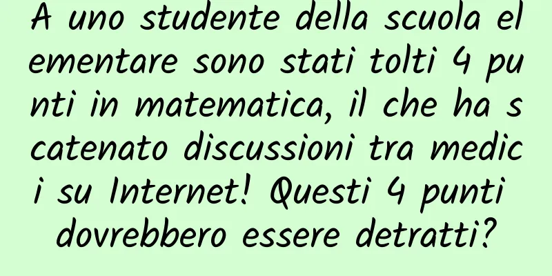 A uno studente della scuola elementare sono stati tolti 4 punti in matematica, il che ha scatenato discussioni tra medici su Internet! Questi 4 punti dovrebbero essere detratti?