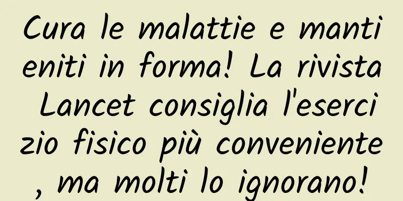 Cura le malattie e mantieniti in forma! La rivista Lancet consiglia l'esercizio fisico più conveniente, ma molti lo ignorano!