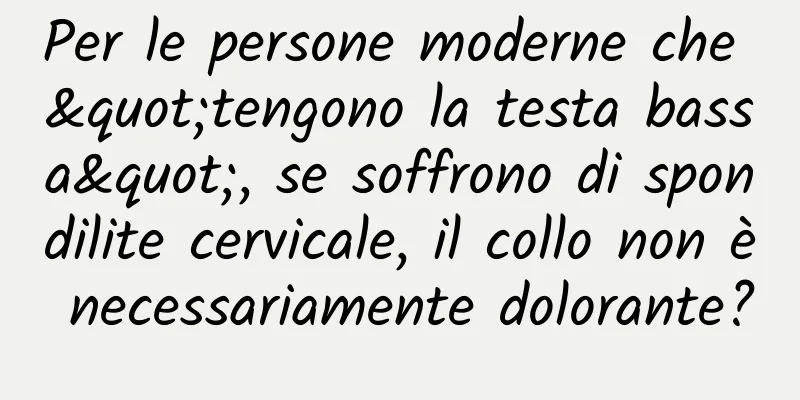 Per le persone moderne che "tengono la testa bassa", se soffrono di spondilite cervicale, il collo non è necessariamente dolorante?