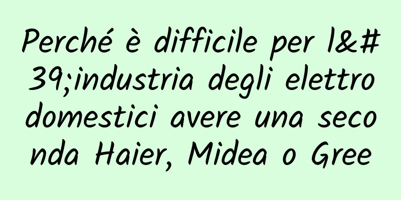 Perché è difficile per l'industria degli elettrodomestici avere una seconda Haier, Midea o Gree