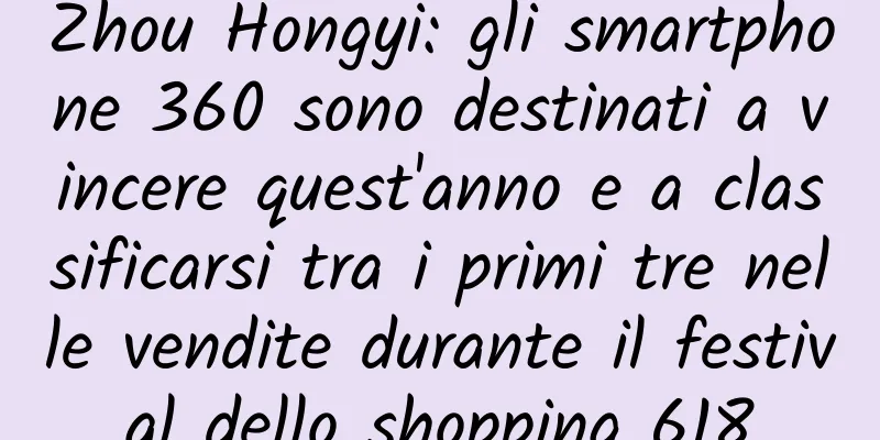 Zhou Hongyi: gli smartphone 360 ​​sono destinati a vincere quest'anno e a classificarsi tra i primi tre nelle vendite durante il festival dello shopping 618