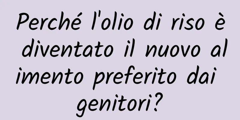 Perché l'olio di riso è diventato il nuovo alimento preferito dai genitori?
