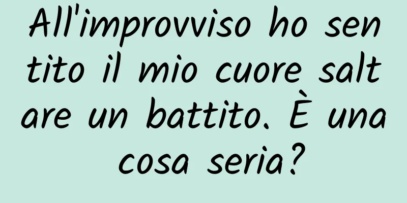 All'improvviso ho sentito il mio cuore saltare un battito. È una cosa seria?