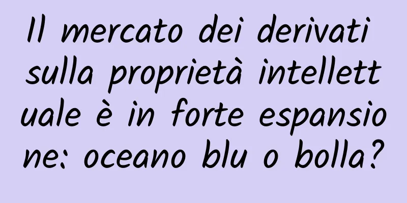 Il mercato dei derivati ​​sulla proprietà intellettuale è in forte espansione: oceano blu o bolla?