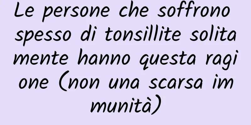 Le persone che soffrono spesso di tonsillite solitamente hanno questa ragione (non una scarsa immunità)