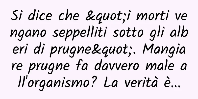 Si dice che "i morti vengano seppelliti sotto gli alberi di prugne". Mangiare prugne fa davvero male all'organismo? La verità è...