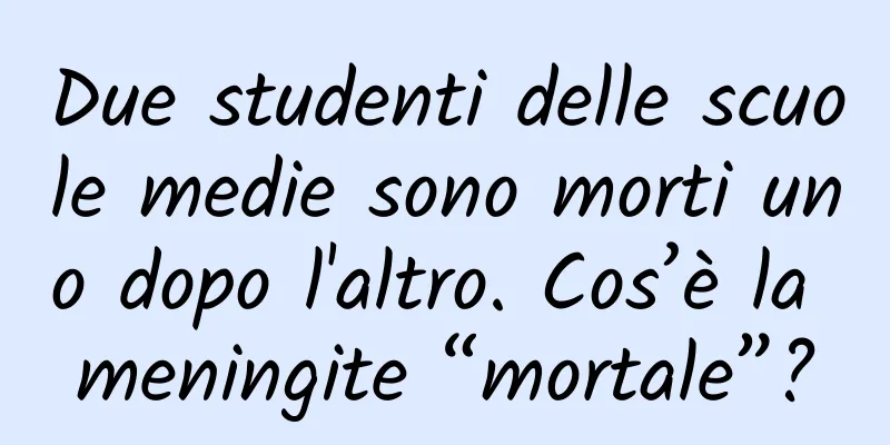 Due studenti delle scuole medie sono morti uno dopo l'altro. Cos’è la meningite “mortale”?