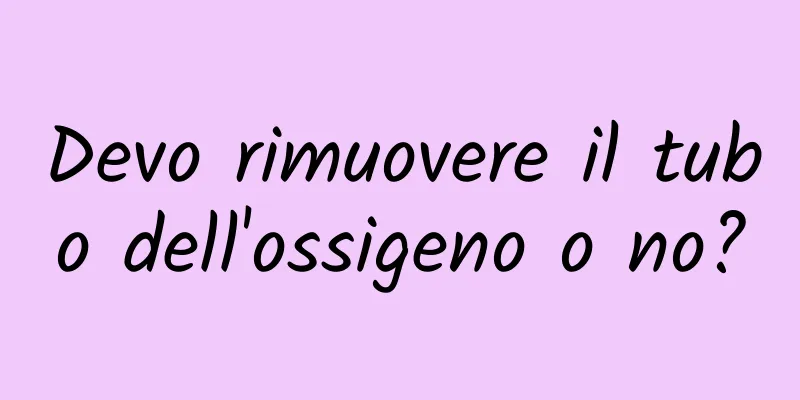 Devo rimuovere il tubo dell'ossigeno o no?