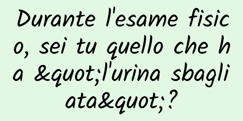 Durante l'esame fisico, sei tu quello che ha "l'urina sbagliata"?