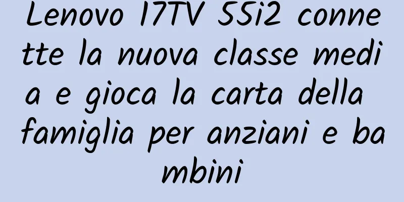 Lenovo 17TV 55i2 connette la nuova classe media e gioca la carta della famiglia per anziani e bambini