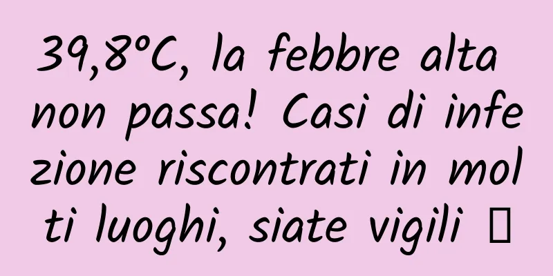 39,8°C, la febbre alta non passa! Casi di infezione riscontrati in molti luoghi, siate vigili →