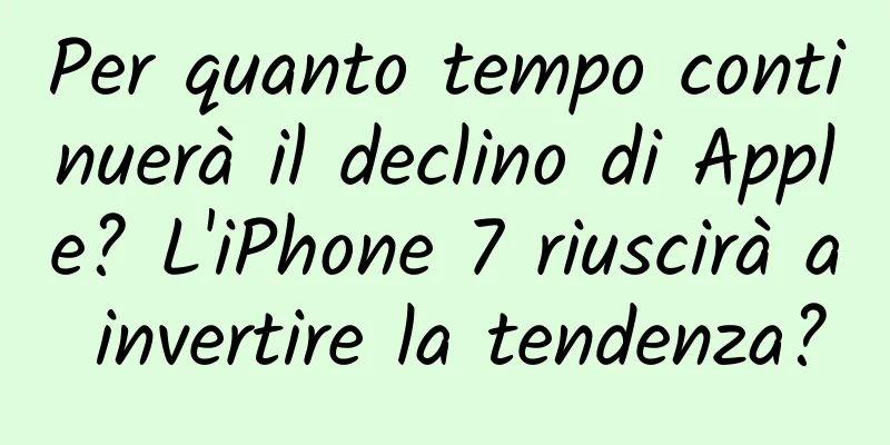 Per quanto tempo continuerà il declino di Apple? L'iPhone 7 riuscirà a invertire la tendenza?
