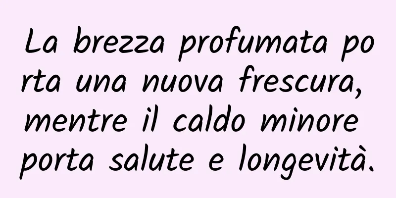 La brezza profumata porta una nuova frescura, mentre il caldo minore porta salute e longevità.