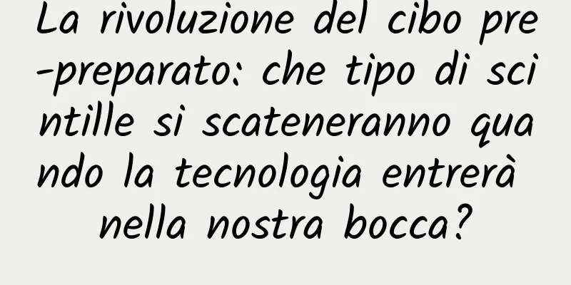 La rivoluzione del cibo pre-preparato: che tipo di scintille si scateneranno quando la tecnologia entrerà nella nostra bocca?