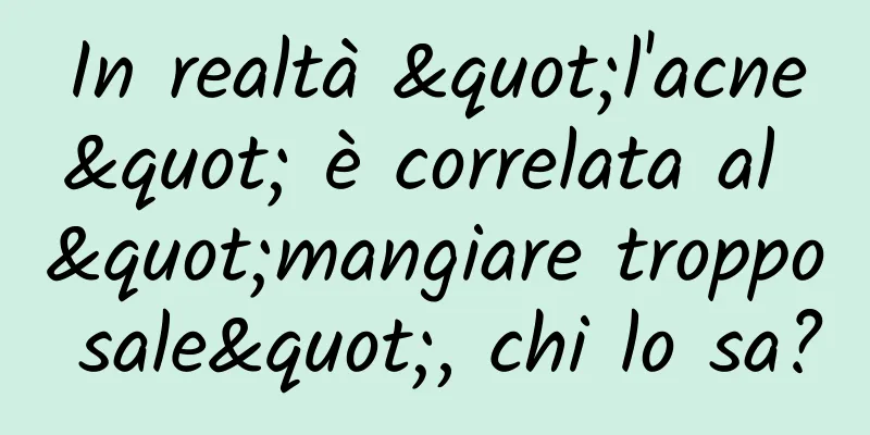 In realtà "l'acne" è correlata al "mangiare troppo sale", chi lo sa?