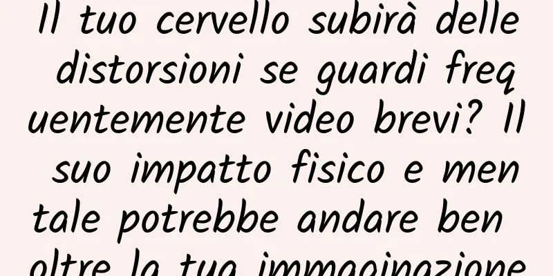 Il tuo cervello subirà delle distorsioni se guardi frequentemente video brevi? Il suo impatto fisico e mentale potrebbe andare ben oltre la tua immaginazione