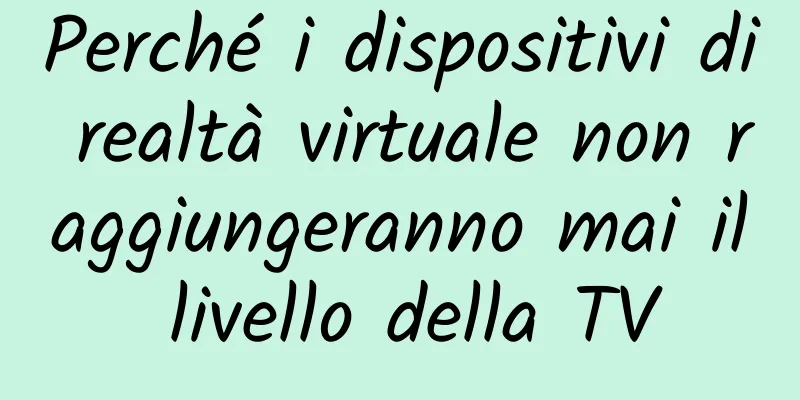 Perché i dispositivi di realtà virtuale non raggiungeranno mai il livello della TV