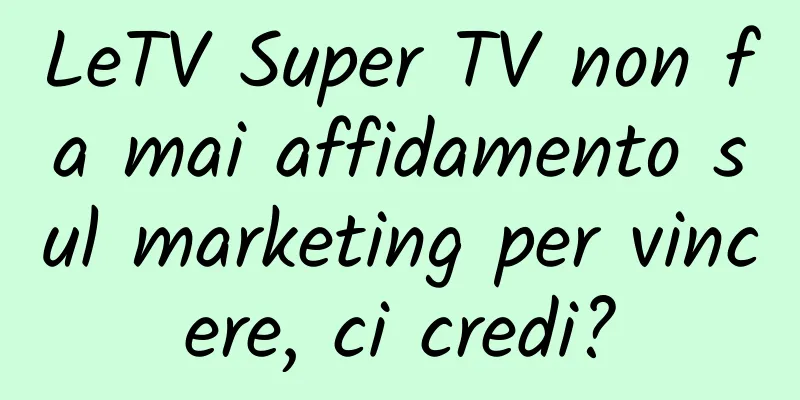 LeTV Super TV non fa mai affidamento sul marketing per vincere, ci credi?