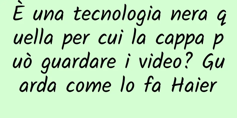 È una tecnologia nera quella per cui la cappa può guardare i video? Guarda come lo fa Haier