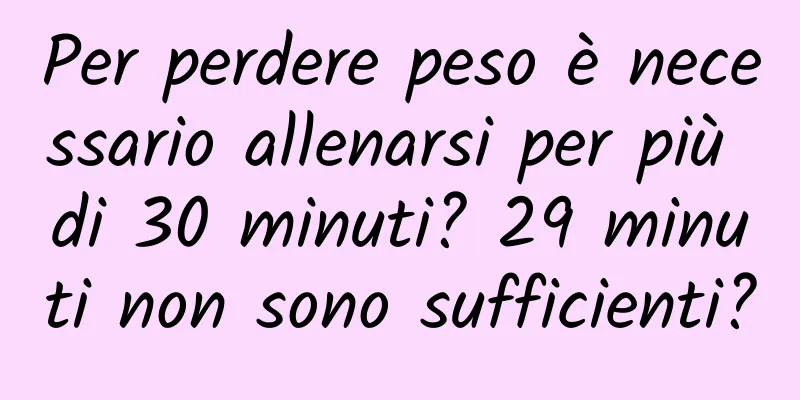 Per perdere peso è necessario allenarsi per più di 30 minuti? 29 minuti non sono sufficienti?