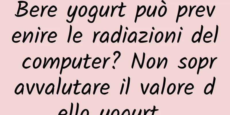 Bere yogurt può prevenire le radiazioni del computer? Non sopravvalutare il valore dello yogurt…