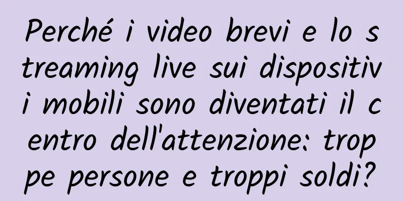 Perché i video brevi e lo streaming live sui dispositivi mobili sono diventati il ​​centro dell'attenzione: troppe persone e troppi soldi?