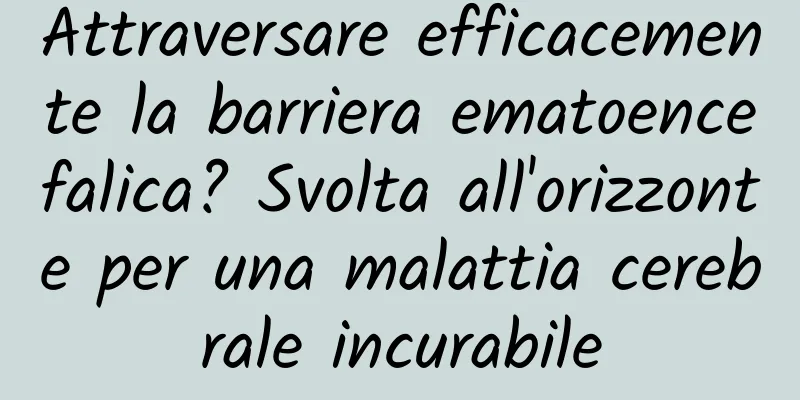 Attraversare efficacemente la barriera ematoencefalica? Svolta all'orizzonte per una malattia cerebrale incurabile