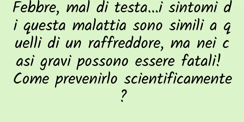 Febbre, mal di testa...i sintomi di questa malattia sono simili a quelli di un raffreddore, ma nei casi gravi possono essere fatali! Come prevenirlo scientificamente?