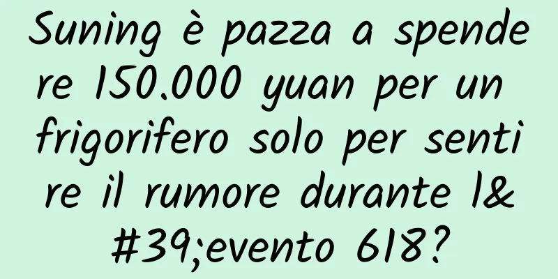 Suning è pazza a spendere 150.000 yuan per un frigorifero solo per sentire il rumore durante l'evento 618?