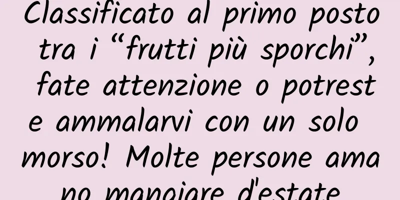 Classificato al primo posto tra i “frutti più sporchi”, fate attenzione o potreste ammalarvi con un solo morso! Molte persone amano mangiare d'estate