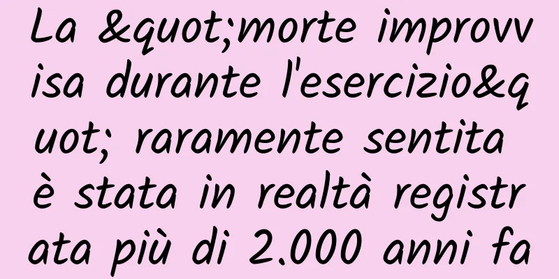 La "morte improvvisa durante l'esercizio" raramente sentita è stata in realtà registrata più di 2.000 anni fa