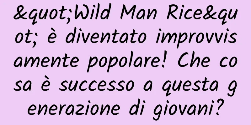 "Wild Man Rice" è diventato improvvisamente popolare! Che cosa è successo a questa generazione di giovani?