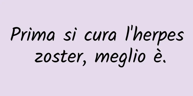 Prima si cura l'herpes zoster, meglio è.