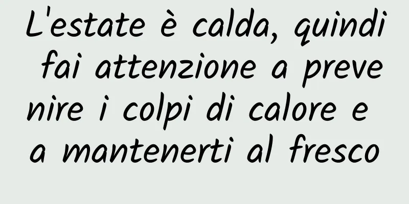 L'estate è calda, quindi fai attenzione a prevenire i colpi di calore e a mantenerti al fresco