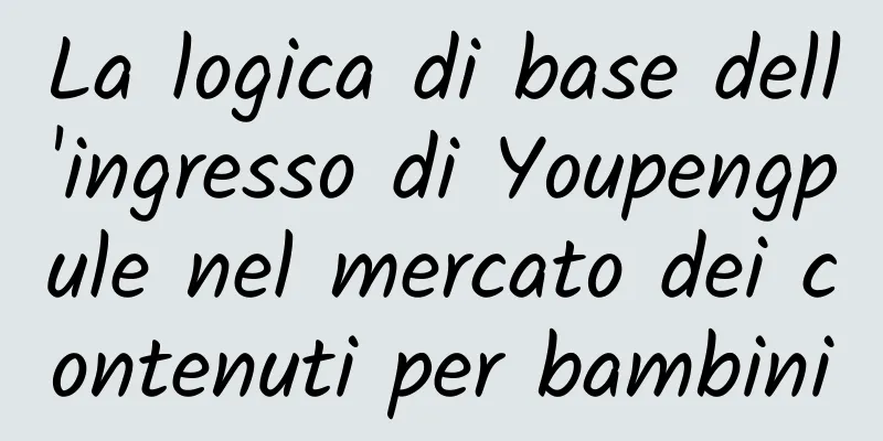 La logica di base dell'ingresso di Youpengpule nel mercato dei contenuti per bambini