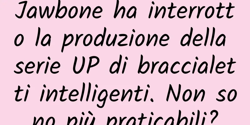 Jawbone ha interrotto la produzione della serie UP di braccialetti intelligenti. Non sono più praticabili?