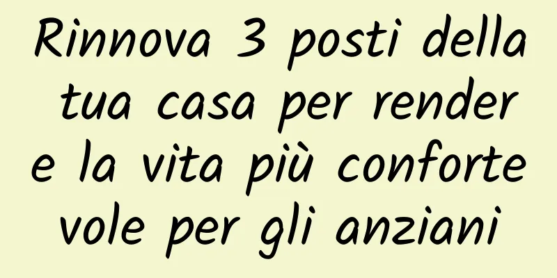 Rinnova 3 posti della tua casa per rendere la vita più confortevole per gli anziani