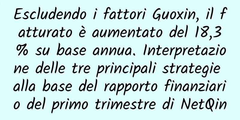 Escludendo i fattori Guoxin, il fatturato è aumentato del 18,3% su base annua. Interpretazione delle tre principali strategie alla base del rapporto finanziario del primo trimestre di NetQin