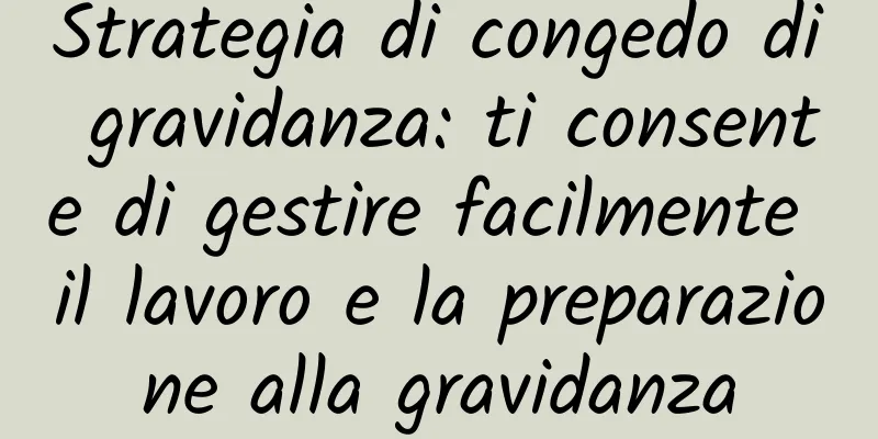 Strategia di congedo di gravidanza: ti consente di gestire facilmente il lavoro e la preparazione alla gravidanza