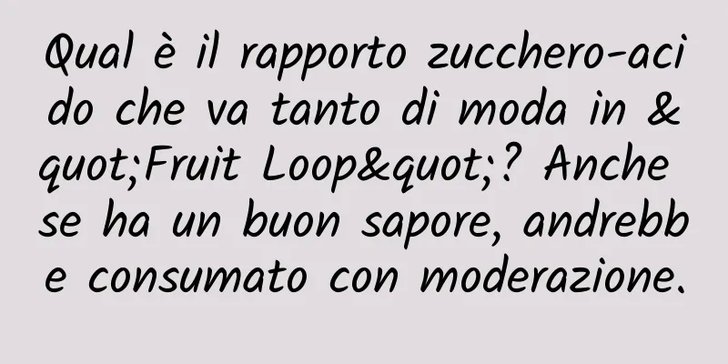 Qual è il rapporto zucchero-acido che va tanto di moda in "Fruit Loop"? Anche se ha un buon sapore, andrebbe consumato con moderazione.